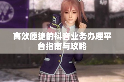 高效便捷的抖音业务办理平台指南与攻略 高效便捷的抖音业务办理平台指南与攻略