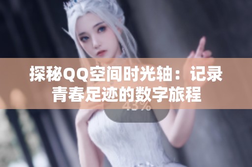 探秘QQ空间时光轴:记录青春足迹的数字旅程 探秘QQ空间时光轴:记录青春足迹的数字旅程