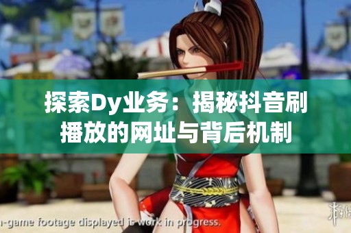 探索Dy业务:揭秘抖音刷播放的网址与背后机制 探索Dy业务:揭秘抖音刷播放的网址与背后机制