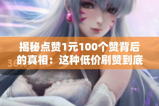 揭秘点赞1元100个赞背后的真相:这种低价刷赞到底靠谱吗? 揭秘点赞1元100个赞背后的真相:这种低价刷赞到底靠谱吗?