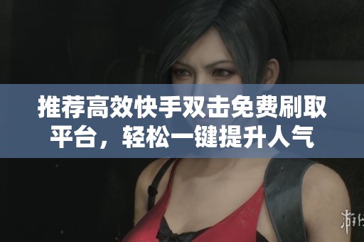 推荐高效快手双击免费刷取平台，轻松一键提升人气