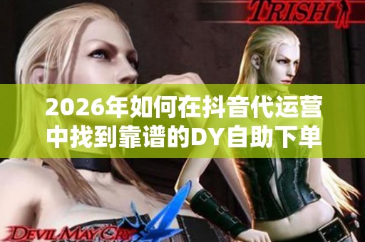 2026年如何在抖音代运营中找到靠谱的DY自助下单平台业务? 2026年如何在抖音代运营中找到靠谱的DY自助下单平台业务?