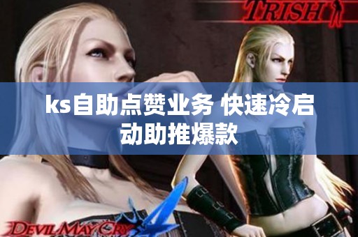 ks自助点赞业务 快速冷启动助推爆款