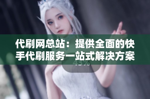 代刷网总站:提供全面的快手代刷服务一站式解决方案 代刷网总站:提供全面的快手代刷服务一站式解决方案