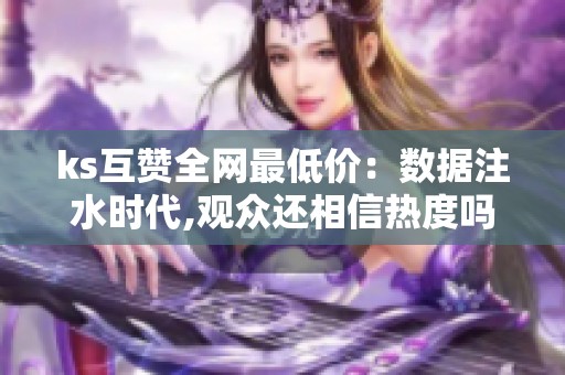 ks互赞全网最低价:数据注水时代,观众还相信热度吗? ks互赞全网最低价:数据注水时代,观众还相信热度吗?
