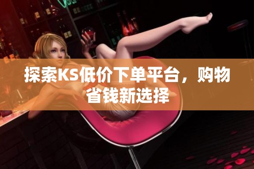 探索KS低价下单平台，购物省钱新选择