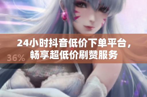 24小时抖音低价下单平台，畅享超低价刷赞服务