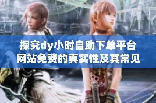 探究dy小时自助下单平台网站免费的真实性及其常见类型与使用场景