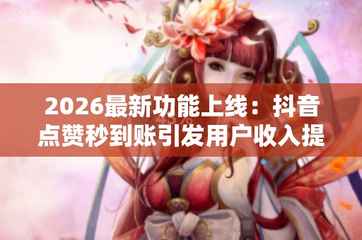 2026最新功能上线：抖音点赞秒到账引发用户收入提现热议与轻量化探讨