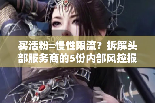 买活粉=慢性限流?拆解头部服务商的5份内部风控报告 买活粉=慢性限流?拆解头部服务商的5份内部风控报告