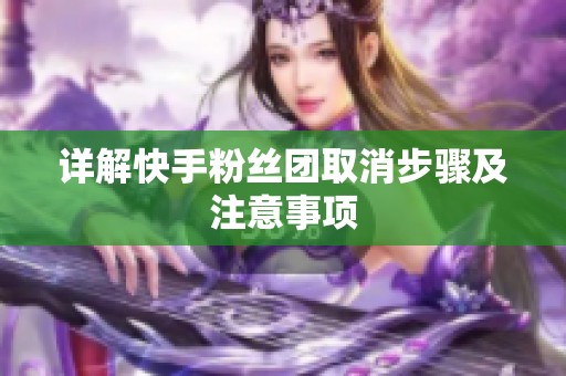 详解快手粉丝团取消步骤及注意事项 详解快手粉丝团取消步骤及注意事项