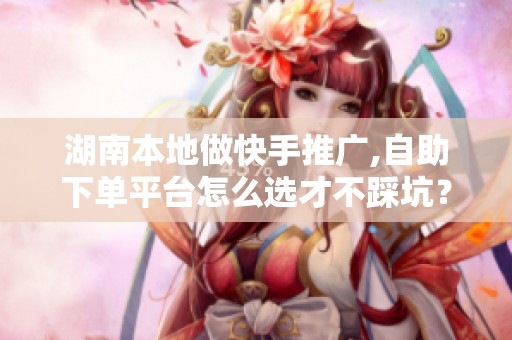 湖南本地做快手推广,自助下单平台怎么选才不踩坑? 湖南本地做快手推广,自助下单平台怎么选才不踩坑?