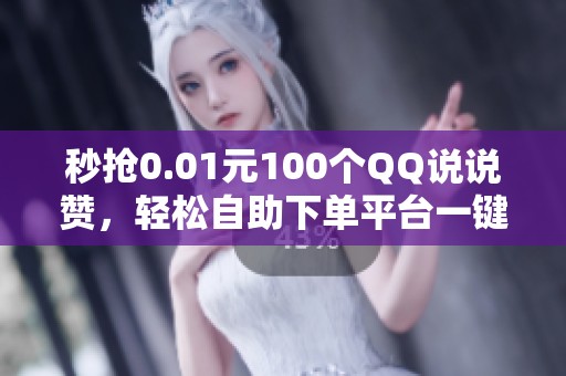 秒抢0.01元100个QQ说说赞,轻松自助下单平台一键搞定 秒抢0.01元100个QQ说说赞,轻松自助下单平台一键搞定