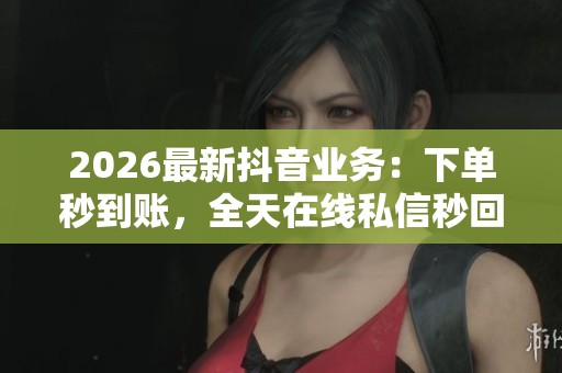 2026最新抖音业务:下单秒到账,全天在线私信秒回解决问题服务体验 2026最新抖音业务:下单秒到账,全天在线私信秒回解决问题服务体验