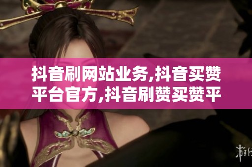 抖音刷网站业务,抖音买赞平台官方,抖音刷赞买赞平台 抖音刷网站业务,抖音买赞平台官方,抖音刷赞买赞平台