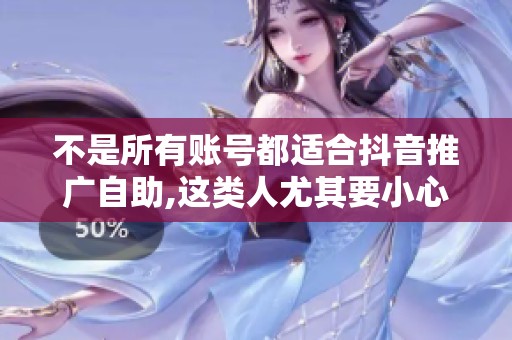 不是所有账号都适合抖音推广自助,这类人尤其要小心 不是所有账号都适合抖音推广自助,这类人尤其要小心