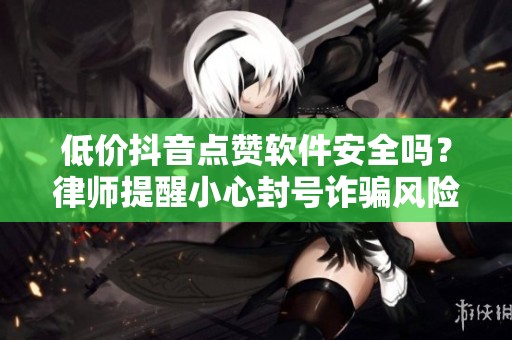 低价抖音点赞软件安全吗?律师提醒小心封号诈骗风险 低价抖音点赞软件安全吗?律师提醒小心封号诈骗风险