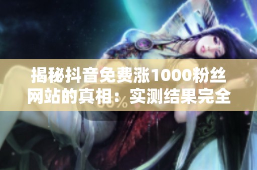 揭秘抖音免费涨1000粉丝网站的真相：实测结果完全不靠谱