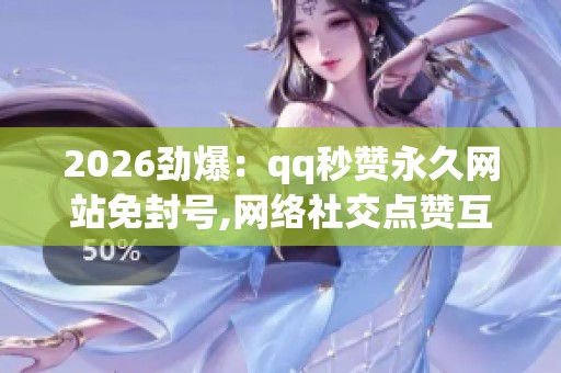 2026劲爆:qq秒赞永久网站免封号,网络社交点赞互动的技巧与风险 2026劲爆:qq秒赞永久网站免封号,网络社交点赞互动的技巧与风险