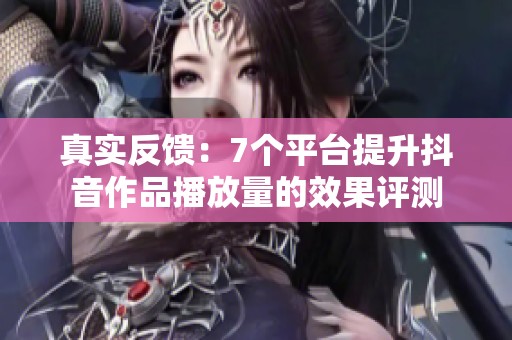 真实反馈:7个平台提升抖音作品播放量的效果评测 真实反馈:7个平台提升抖音作品播放量的效果评测