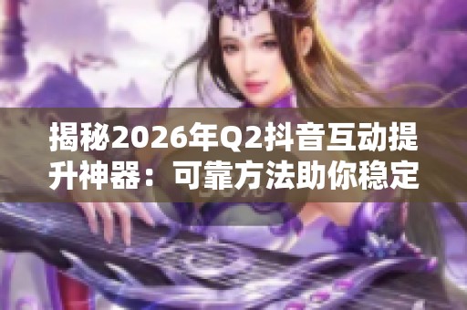 揭秘2026年Q2抖音互动提升神器:可靠方法助你稳定增加10个点赞吗? 揭秘2026年Q2抖音互动提升神器:可靠方法助你稳定增加10个点赞吗?