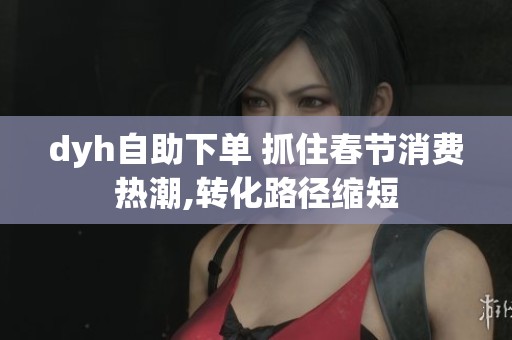 dyh自助下单 抓住春节消费热潮,转化路径缩短