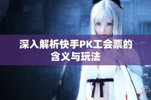 深入解析快手PK工会票的含义与玩法 深入解析快手PK工会票的含义与玩法
