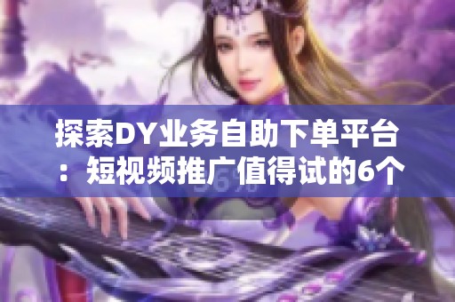 探索DY业务自助下单平台:短视频推广值得试的6个优势 探索DY业务自助下单平台:短视频推广值得试的6个优势