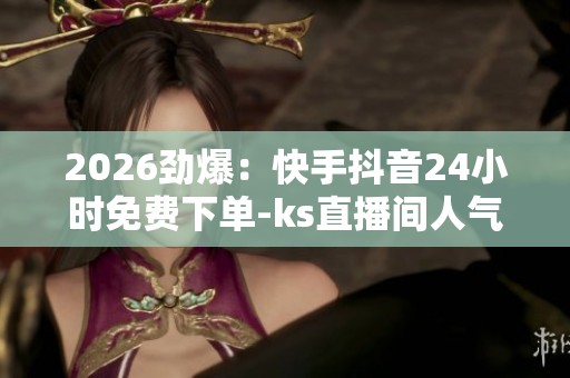 2026劲爆：快手抖音24小时免费下单-ks直播间人气在线下单-自助下单