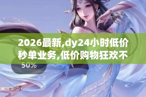 2026最新,dy24小时低价秒单业务,低价购物狂欢不停歇限时抢购火热 2026最新,dy24小时低价秒单业务,低价购物狂欢不停歇限时抢购火热