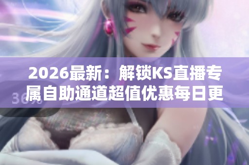 2026最新:解锁KS直播专属自助通道超值优惠每日更新体验惊喜连连 2026最新:解锁KS直播专属自助通道超值优惠每日更新体验惊喜连连