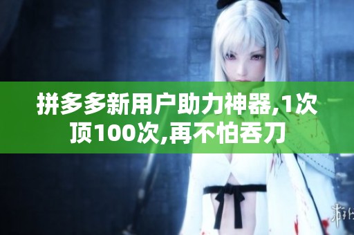 拼多多新用户助力神器,1次顶100次,再不怕吞刀