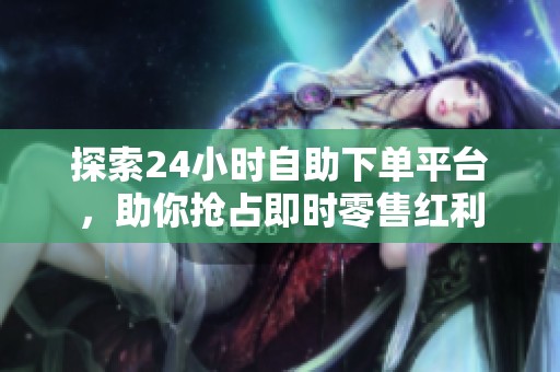 探索24小时自助下单平台,助你抢占即时零售红利 探索24小时自助下单平台,助你抢占即时零售红利