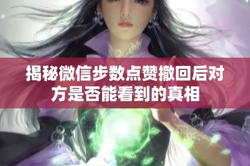 揭秘微信步数点赞撤回后对方是否能看到的真相 揭秘微信步数点赞撤回后对方是否能看到的真相