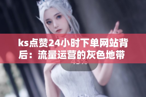 ks点赞24小时下单网站背后：流量运营的灰色地带 - 沂水众成教育