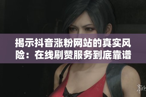 揭示抖音涨粉网站的真实风险：在线刷赞服务到底靠谱吗？