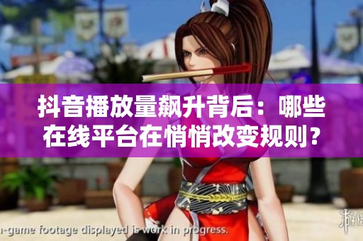 抖音播放量飙升背后:哪些在线平台在悄悄改变规则? 抖音播放量飙升背后:哪些在线平台在悄悄改变规则?