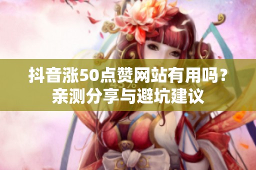 抖音涨50点赞网站有用吗?亲测分享与避坑建议 抖音涨50点赞网站有用吗?亲测分享与避坑建议