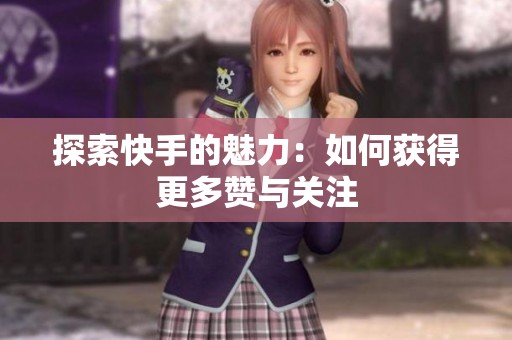 探索快手的魅力:如何获得更多赞与关注 探索快手的魅力:如何获得更多赞与关注
