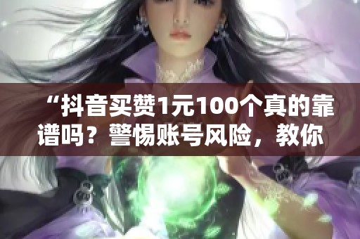 “抖音买赞1元100个真的靠谱吗?警惕账号风险,教你安全有效涨粉方法” “抖音买赞1元100个真的靠谱吗?警惕账号风险,教你安全有效涨粉方法”