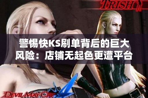 警惕快KS刷单背后的巨大风险:店铺无起色更遭平台警告 警惕快KS刷单背后的巨大风险:店铺无起色更遭平台警告