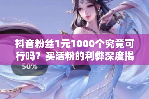 抖音粉丝1元1000个究竟可行吗?买活粉的利弊深度揭秘 抖音粉丝1元1000个究竟可行吗?买活粉的利弊深度揭秘