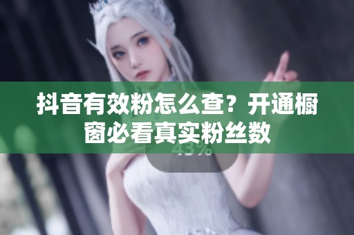 抖音有效粉怎么查?开通橱窗必看真实粉丝数 抖音有效粉怎么查?开通橱窗必看真实粉丝数