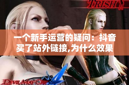 一个新手运营的疑问:抖音买了站外链接,为什么效果总是不理想? 一个新手运营的疑问:抖音买了站外链接,为什么效果总是不理想?
