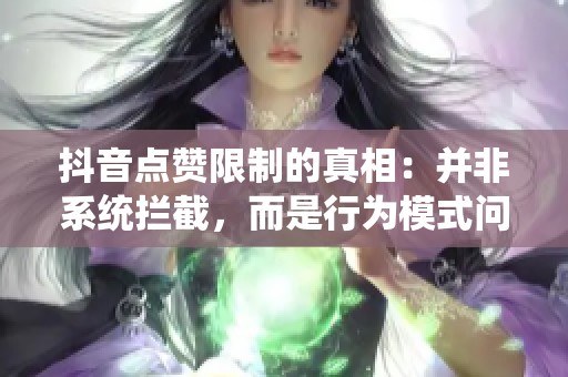 抖音点赞限制的真相:并非系统拦截,而是行为模式问题! 抖音点赞限制的真相:并非系统拦截,而是行为模式问题!