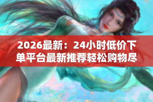 2026最新:24小时低价下单平台最新推荐轻松购物尽享全年优惠狂欢 2026最新:24小时低价下单平台最新推荐轻松购物尽享全年优惠狂欢