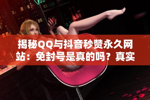 揭秘QQ与抖音秒赞永久网站:免封号是真的吗?真实途径分享! 揭秘QQ与抖音秒赞永久网站:免封号是真的吗?真实途径分享!