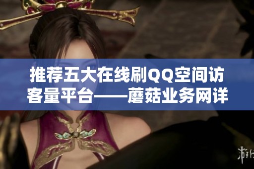 推荐五大在线刷QQ空间访客量平台——蘑菇业务网详解 推荐五大在线刷QQ空间访客量平台——蘑菇业务网详解