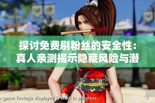 探讨免费刷粉丝的安全性:真人亲测揭示隐藏风险与潜在代价 探讨免费刷粉丝的安全性:真人亲测揭示隐藏风险与潜在代价