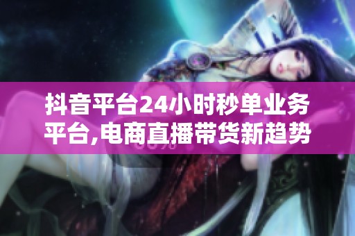 抖音平台24小时秒单业务平台,电商直播带货新趋势全解析 抖音平台24小时秒单业务平台,电商直播带货新趋势全解析